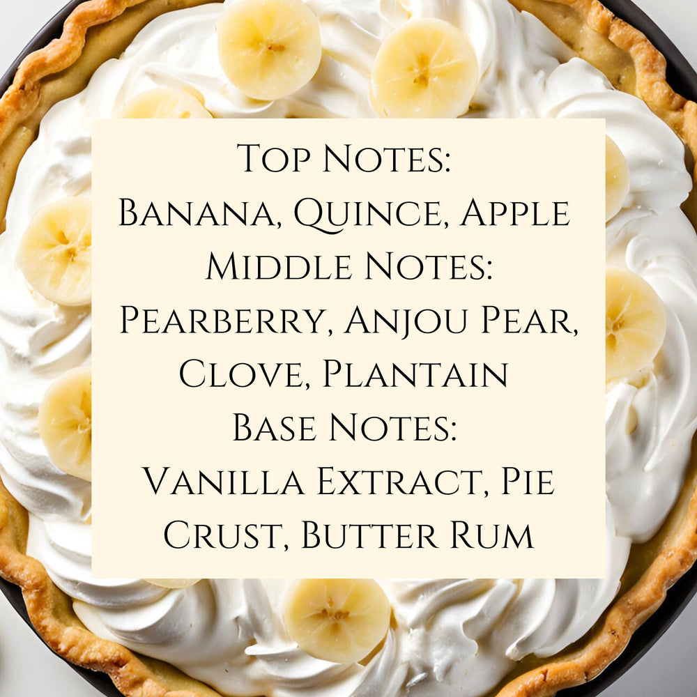 Text fragrance Description for Banana Cream Pie. Top Notes: Banana, Quince, Apple Middle Notes: Pearberry, Anjou Pear, Clove, Plantain Base Notes: Vanilla Extract, Pie Crust, Butter Rum.