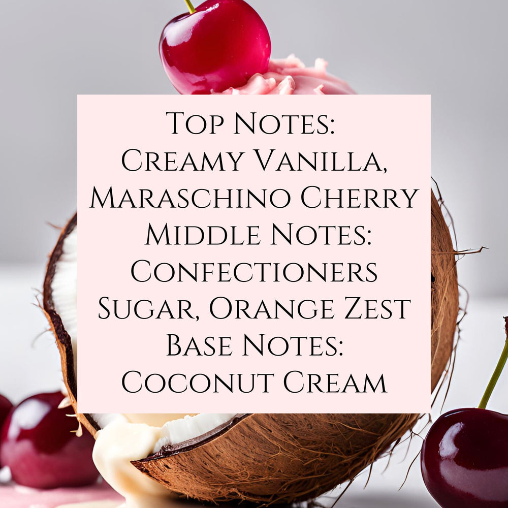 text fragrance Description for Cherry Vanilla and Coconut Cream. Top Notes: Creamy Vanilla, Maraschino Cherry Middle Notes: Confectioners Sugar, Orange Zest Base Notes: Coconut Creme.