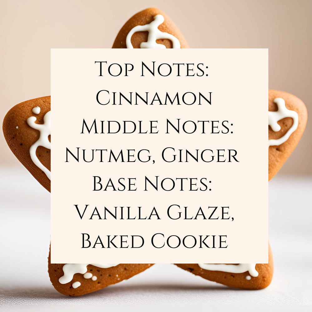 Text fragrance Description for Gingerbread Cookie. Top Notes: Cinnamon Middle Notes: Nutmeg, Ginger Base Notes: Vanilla Glaze, Baked Cookie 